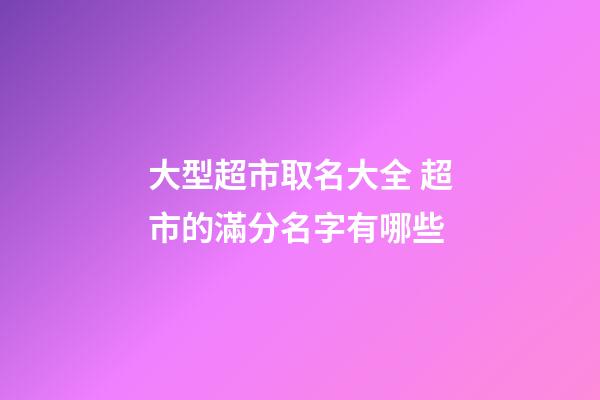 大型超市取名大全 超市的滿分名字有哪些-第1張-店鋪起名-玄機派